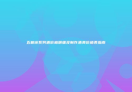 五粮液系列酒价格明细及制作酒类价格表指南