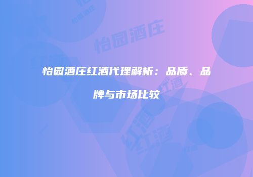 怡园酒庄红酒代理解析：品质、品牌与市场比较