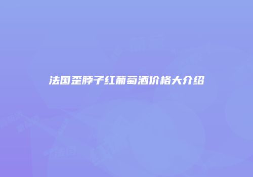 法国歪脖子红葡萄酒价格大介绍