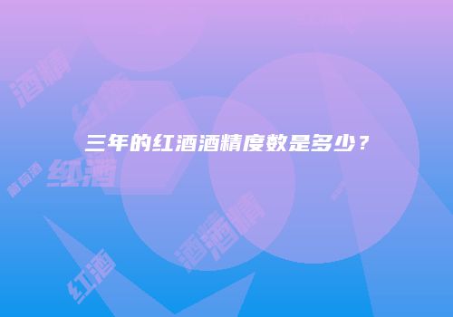 三年的红酒酒精度数是多少？