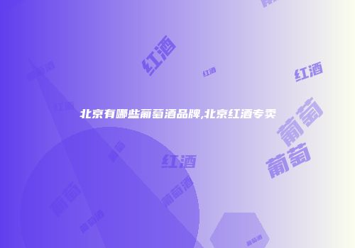 北京有哪些葡萄酒品牌,北京红酒专卖