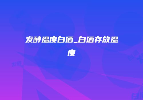 发酵温度白酒_白酒存放温度