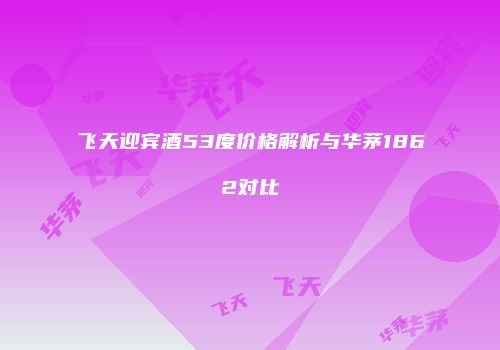 飞天迎宾酒53度价格解析与华茅1862对比