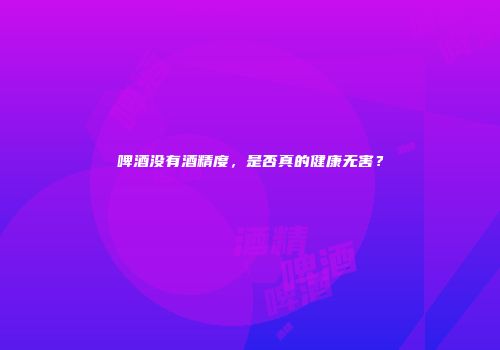 啤酒没有酒精度，是否真的健康无害？
