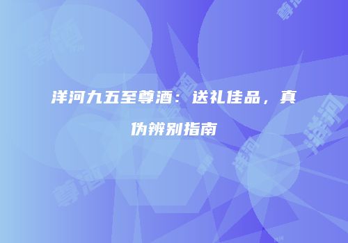 洋河九五至尊酒：送礼佳品，真伪辨别指南