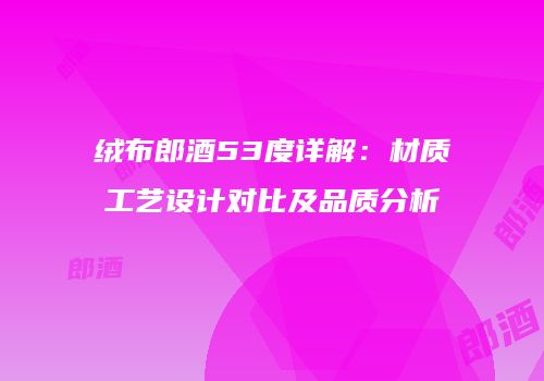 绒布郎酒53度详解：材质工艺设计对比及品质分析