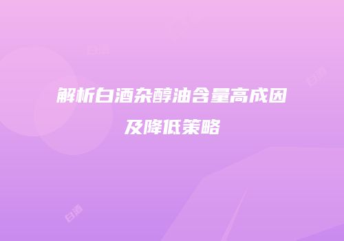 解析白酒杂醇油含量高成因及降低策略