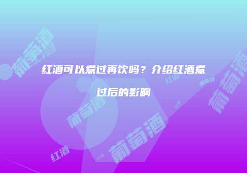 红酒可以煮过再饮吗？介绍红酒煮过后的影响