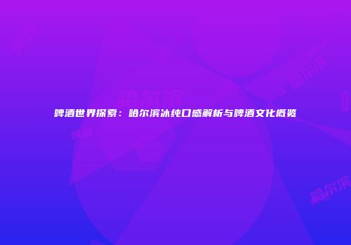 啤酒世界探索：哈尔滨冰纯口感解析与啤酒文化概览