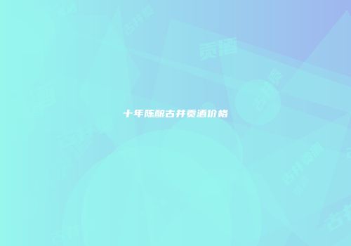 十年陈酿古井贡酒价格