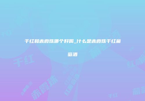 干红和赤霞珠哪个好喝_什么是赤霞珠干红葡萄酒