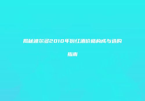 揭秘波尔多2010年份红酒价格构成与选购指南