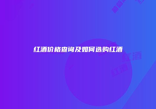 红酒价格查询及如何选购红酒