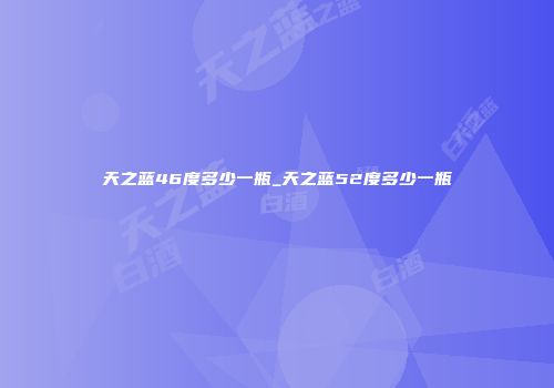 天之蓝46度多少一瓶_天之蓝52度多少一瓶