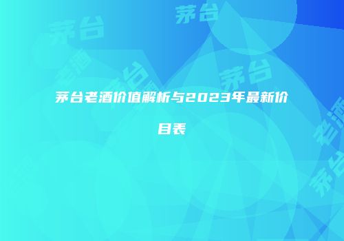 茅台老酒价值解析与2023年最新价目表