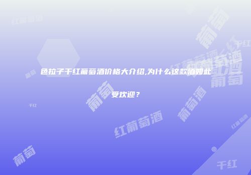 色拉子干红葡萄酒价格大介绍,为什么这款酒如此受欢迎？
