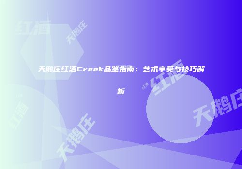 天鹅庄红酒Creek品鉴指南：艺术享受与技巧解析