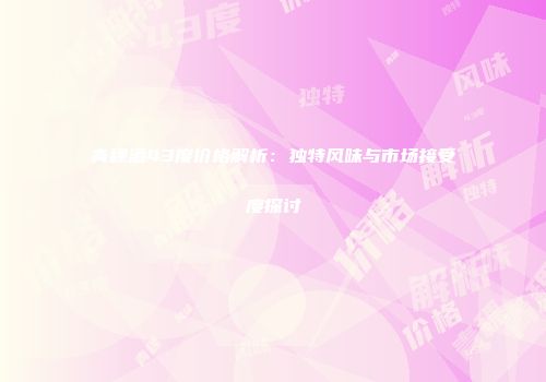 青稞酒43度价格解析：独特风味与市场接受度探讨