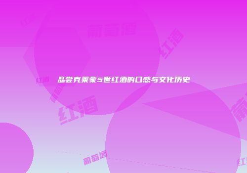 品尝克莱蒙5世红酒的口感与文化历史
