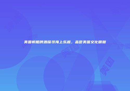 美国帆船啤酒探寻海上乐趣，品尝美国文化精髓