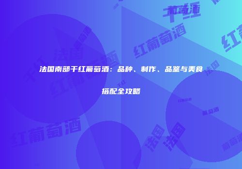法国南部干红葡萄酒：品种、制作、品鉴与美食搭配全攻略