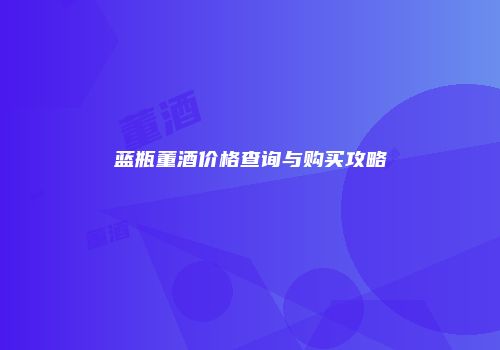 蓝瓶董酒价格查询与购买攻略