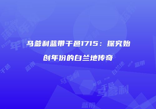 马爹利蓝带干邑1715：探究始创年份的白兰地传奇