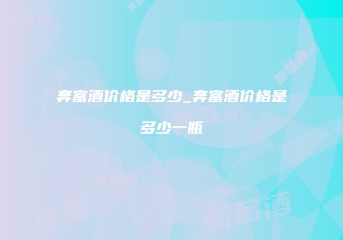 奔富酒价格是多少_奔富酒价格是多少一瓶