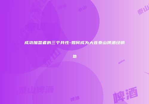 成功加盟者的三个共性-如何成为大连泰山啤酒经销处