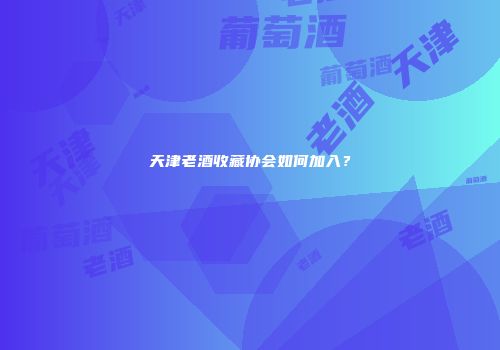 天津老酒收藏协会如何加入？