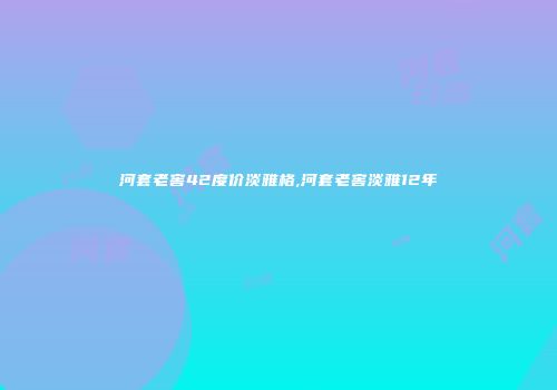 河套老窖42度价淡雅格,河套老窖淡雅12年