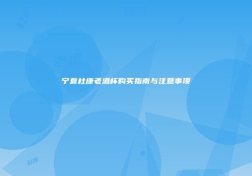 宁夏杜康老酒杯购买指南与注意事项