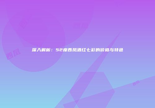 深入解析：52度西凤酒红七彩的价格与特色