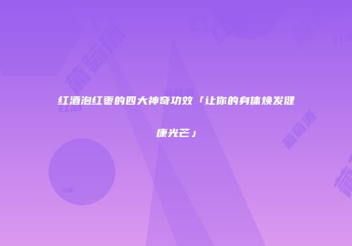 红酒泡红枣的四大神奇功效「让你的身体焕发健康光芒」