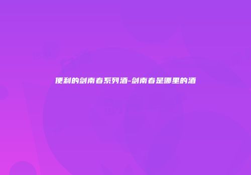 便利的剑南春系列酒-剑南春是哪里的酒