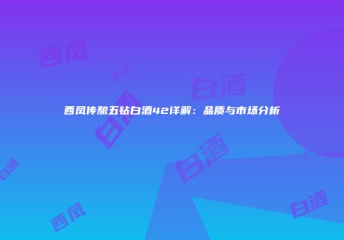 西凤传酿五钻白酒42详解：品质与市场分析