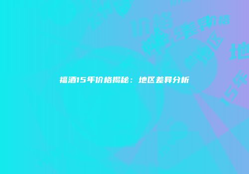 福酒15年价格揭秘：地区差异分析