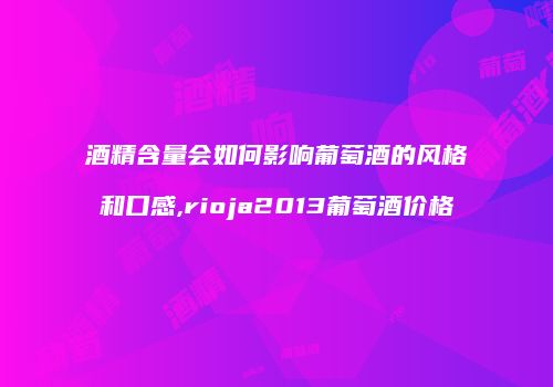 酒精含量会如何影响葡萄酒的风格和口感,rioja2013葡萄酒价格