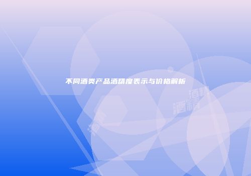 不同酒类产品酒精度表示与价格解析