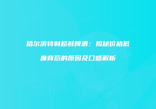哈尔滨特制超鲜啤酒：揭秘价格低廉背后的原因及口感解析
