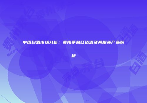 中国白酒市场分析：贵州茅台红钻酒及其相关产品解析