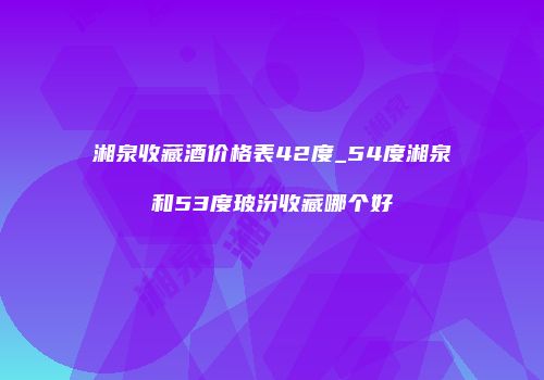 湘泉收藏酒价格表42度_54度湘泉和53度玻汾收藏哪个好