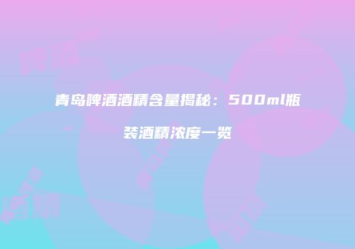 青岛啤酒酒精含量揭秘：500ml瓶装酒精浓度一览