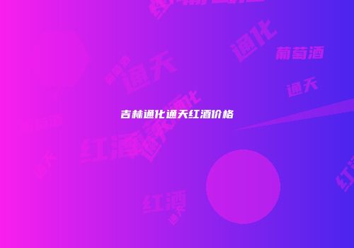 吉林通化通天红酒价格