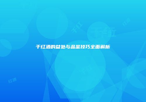 干红酒的益处与品鉴技巧全面解析