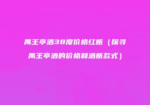 禹王亭酒38度价格红瓶（探寻禹王亭酒的价格和酒瓶款式）