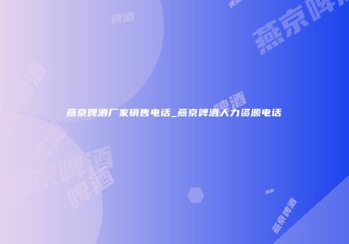 燕京啤酒厂家销售电话_燕京啤酒人力资源电话