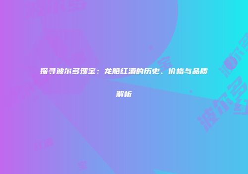 探寻波尔多瑰宝：龙船红酒的历史、价格与品质解析