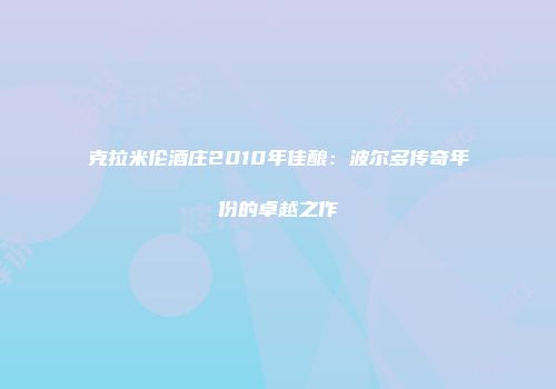 克拉米伦酒庄2010年佳酿：波尔多传奇年份的卓越之作