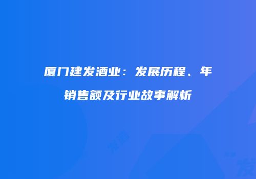 厦门建发酒业：发展历程、年销售额及行业故事解析